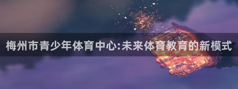利记官网下载软件：梅州市青少年体育中心:未来体育教育