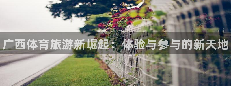 利记官网下载招商电话号码是多少啊：广西体育旅游新崛起