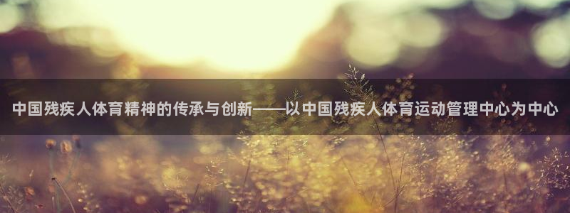 利记官方正版app代理：中国残疾人体育精神的传承与创