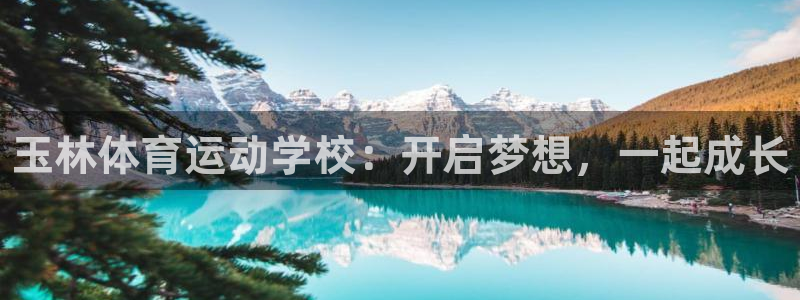 利记官网下载娱乐：玉林体育运动学校：开启梦想，一起成长