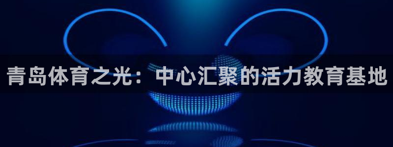 利记官网下载招商：青岛体育之光：中心汇聚的活力教育基
