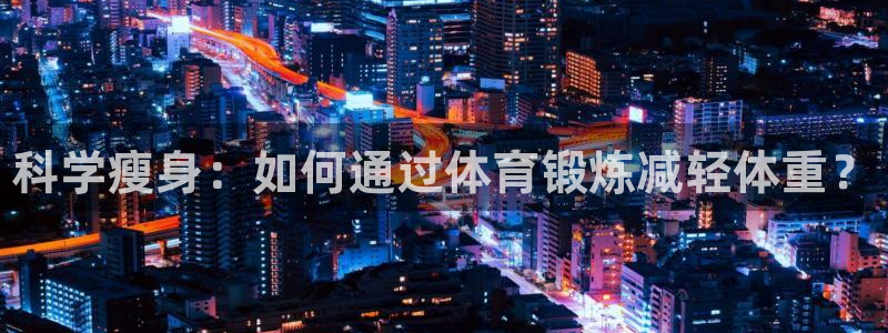 利记官网下载平台假的吗是真的吗吗：科学瘦身：如何通过