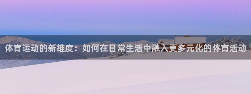 利记官网下载平台是正规平台吗安全吗：体育运动的新维度：如何在