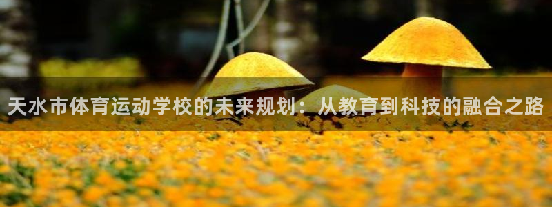 利记官网下载联系电话：天水市体育运动学校的未来规划：从教育到