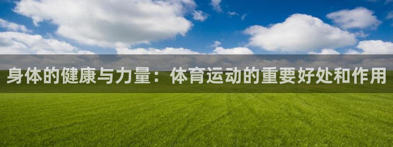 利记官方正版app娱乐是那个系列的台子：身体的健康与力量：体