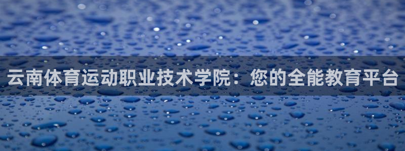 利记官网下载平台是正规平台吗安全吗：云南体育运动职业技术学院
