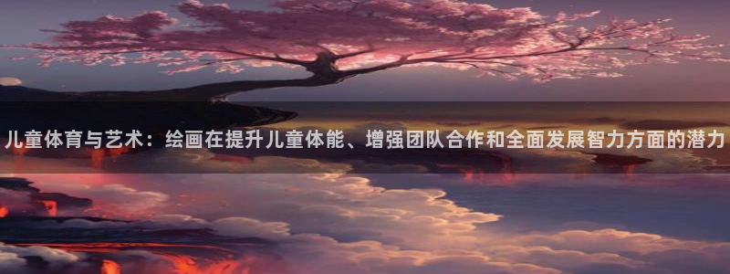 利记官方正版app官网：儿童体育与艺术：绘画在提升儿童体能、