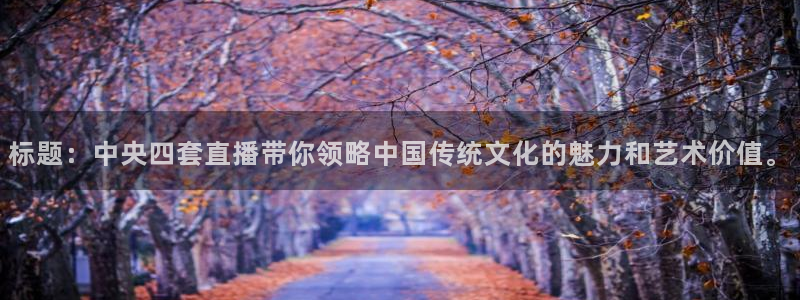 柠檬直播体育官网：标题：中央四套直播带你领略中国传统文化的魅力和艺术价值。