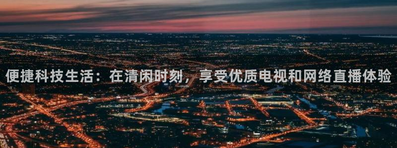柠檬体育网：便捷科技生活：在清闲时刻，享受优质电视和网络直播体验