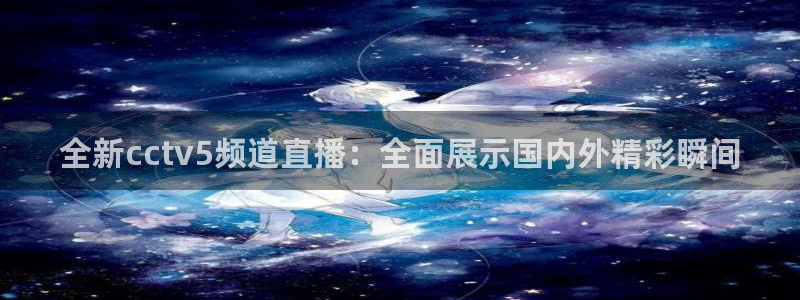 柠檬篮球直播：全新cctv5频道直播：全面展示国内外精彩瞬间